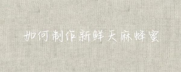 如何制作新鮮天麻蜂蜜